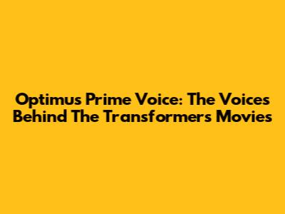 Optimus Prime Voice: The Voices Behind The Transformers Movies