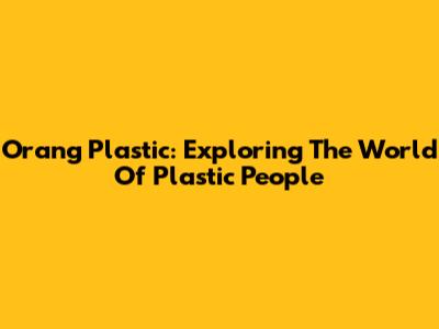 Orang Plastic: Exploring The World Of Plastic People