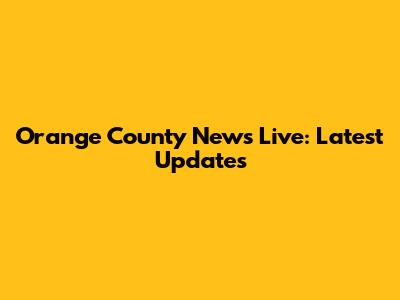 Orange County News Live: Latest Updates