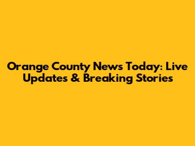Orange County News Today: Live Updates & Breaking Stories