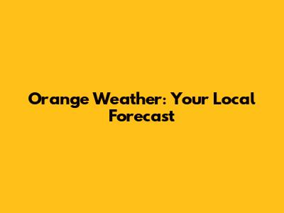 Orange Weather: Your Local Forecast