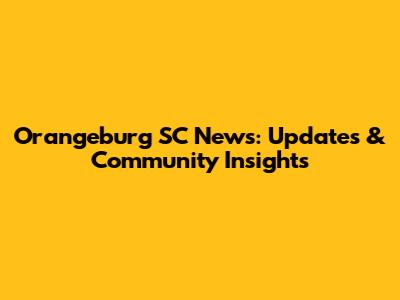 Orangeburg SC News: Updates & Community Insights