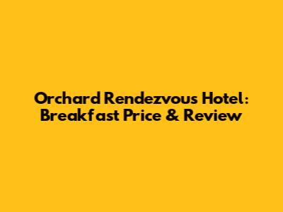 Orchard Rendezvous Hotel: Breakfast Price & Review