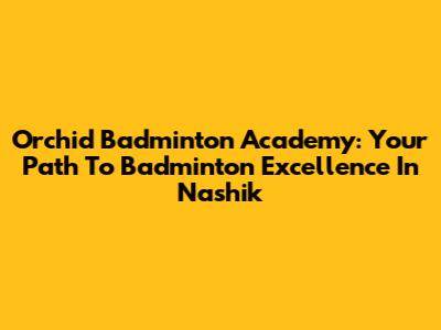 Orchid Badminton Academy: Your Path To Badminton Excellence In Nashik
