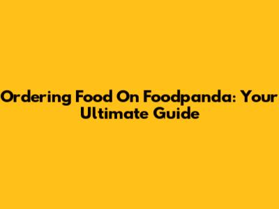 Ordering Food On Foodpanda: Your Ultimate Guide