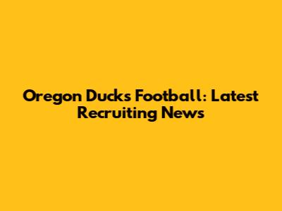 Oregon Ducks Football: Latest Recruiting News