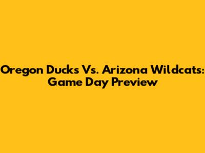 Oregon Ducks Vs. Arizona Wildcats: Game Day Preview
