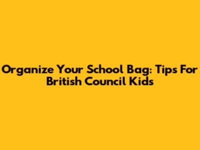 Organize Your School Bag: Tips For British Council Kids