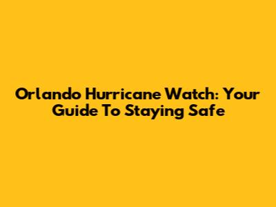 Orlando Hurricane Watch: Your Guide To Staying Safe