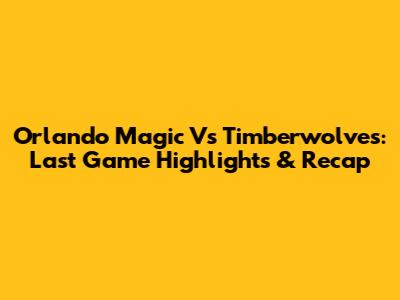 Orlando Magic Vs Timberwolves: Last Game Highlights & Recap