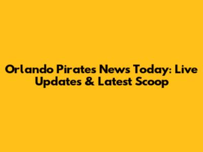 Orlando Pirates News Today: Live Updates & Latest Scoop
