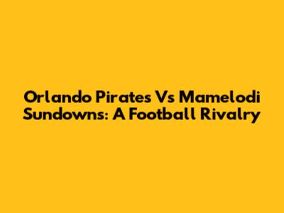 Orlando Pirates Vs Mamelodi Sundowns: A Football Rivalry