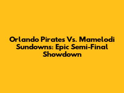 Orlando Pirates Vs. Mamelodi Sundowns: Epic Semi-Final Showdown