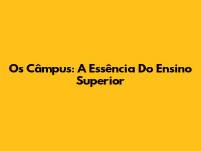 Os Câmpus: A Essência Do Ensino Superior
