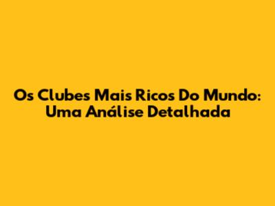 Os Clubes Mais Ricos Do Mundo: Uma Análise Detalhada