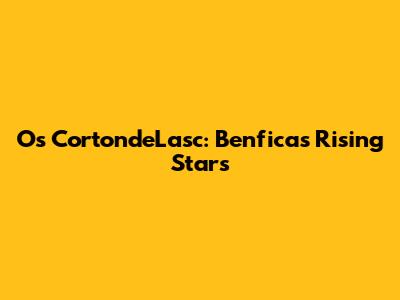 Os CortondeLasc: Benfica's Rising Stars