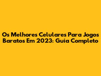 Os Melhores Celulares Para Jogos Baratos Em 2023: Guia Completo