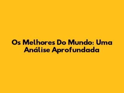 Os Melhores Do Mundo: Uma Análise Aprofundada