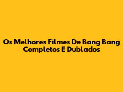 Os Melhores Filmes De Bang Bang Completos E Dublados
