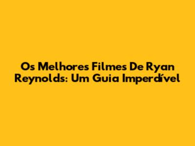 Os Melhores Filmes De Ryan Reynolds: Um Guia Imperdível