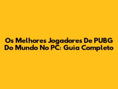 Os Melhores Jogadores De PUBG Do Mundo No PC: Guia Completo
