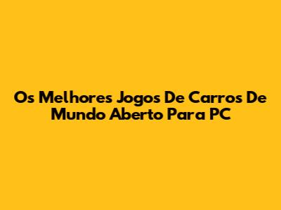 Os Melhores Jogos De Carros De Mundo Aberto Para PC