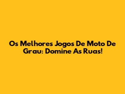 Os Melhores Jogos De Moto De Grau: Domine As Ruas!
