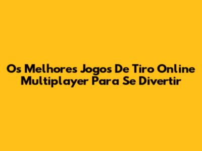 Os Melhores Jogos De Tiro Online Multiplayer Para Se Divertir