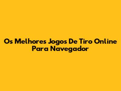 Os Melhores Jogos De Tiro Online Para Navegador