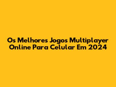 Os Melhores Jogos Multiplayer Online Para Celular Em 2024