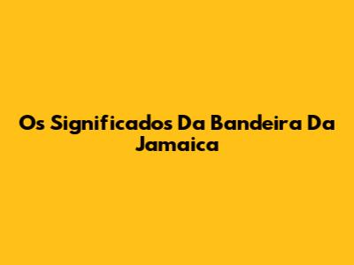 Os Significados Da Bandeira Da Jamaica