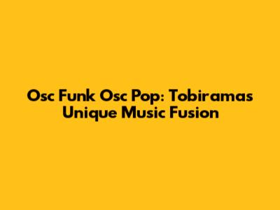 Osc Funk Osc Pop: Tobirama's Unique Music Fusion