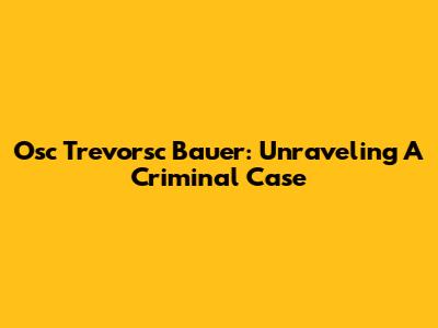 Osc Trevorsc Bauer: Unraveling A Criminal Case