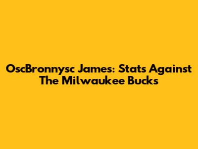 OscBronnysc James: Stats Against The Milwaukee Bucks