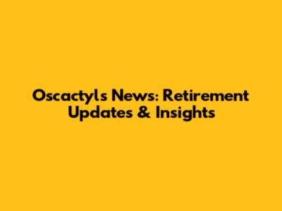 Oscactyls News: Retirement Updates & Insights