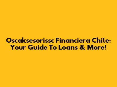 Oscaksesorissc Financiera Chile: Your Guide To Loans & More!