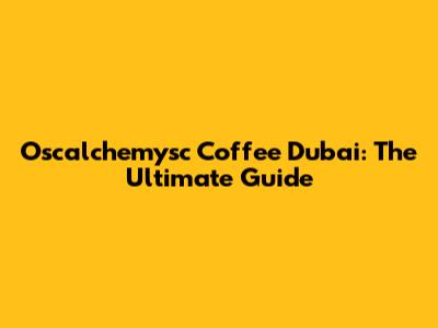 Oscalchemysc Coffee Dubai: The Ultimate Guide