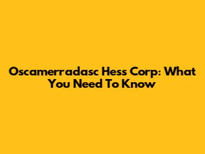 Oscamerradasc Hess Corp: What You Need To Know