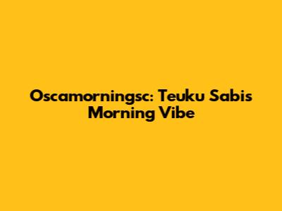 Oscamorningsc: Teuku Sabi's Morning Vibe