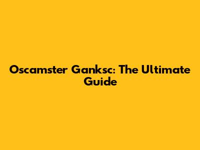 Oscamster Ganksc: The Ultimate Guide