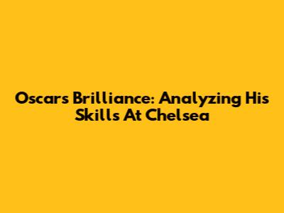 Oscar's Brilliance: Analyzing His Skills At Chelsea
