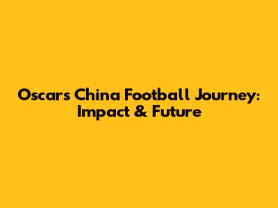 Oscar's China Football Journey: Impact & Future