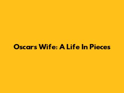 Oscar's Wife: A Life In Pieces