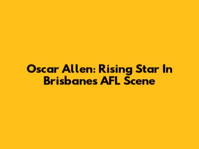 Oscar Allen: Rising Star In Brisbane's AFL Scene