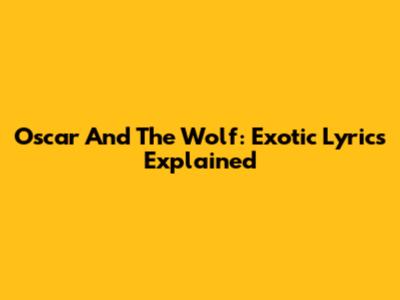 Oscar And The Wolf: "Exotic" Lyrics Explained