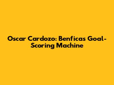 Oscar Cardozo: Benfica's Goal-Scoring Machine