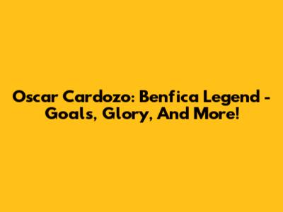 Oscar Cardozo: Benfica Legend - Goals, Glory, And More!