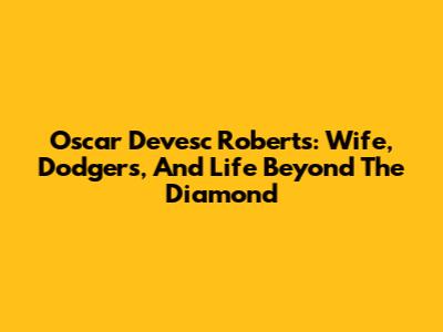 Oscar Devesc Roberts: Wife, Dodgers, And Life Beyond The Diamond