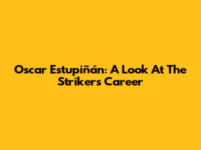 Oscar Estupiñán: A Look At The Striker's Career
