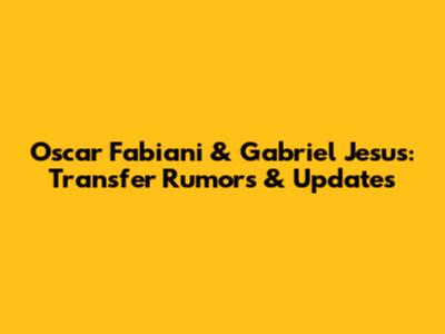 Oscar Fabiani & Gabriel Jesus: Transfer Rumors & Updates